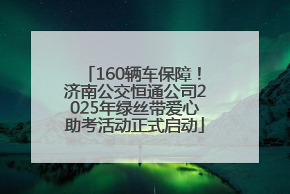 160辆车保障！济南公交恒通公司2025年绿丝带爱心助考活动正式启动