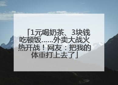 1元喝奶茶、3块钱吃顿饭……外卖大战火热开战！网友：把我的体重打上去了