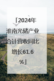 2024年淮南光储产业合计营收同比增长61.6%