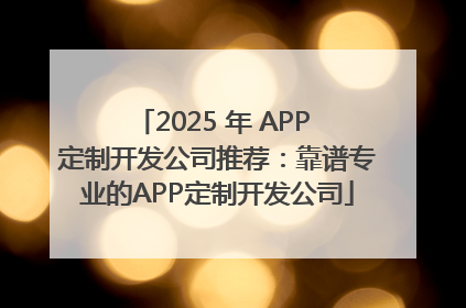 2025 年 APP 定制开发公司推荐：靠谱专业的APP定制开发公司