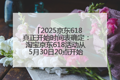 2025京东618真正开始时间表确定：淘宝京东618活动从5月30日20点开始到6月20日结束！