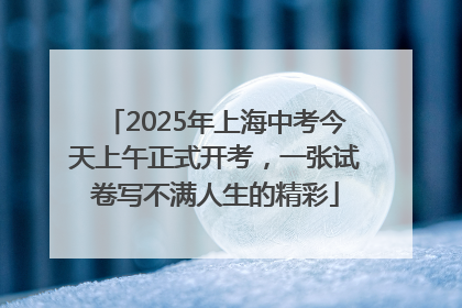 2025年上海中考今天上午正式开考，一张试卷写不满人生的精彩