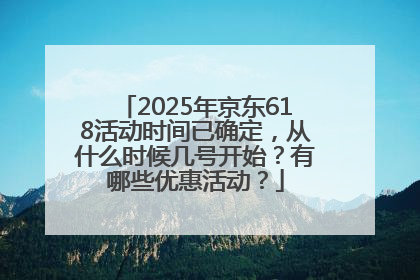 2025年京东618活动时间已确定，从什么时候几号开始？有哪些优惠活动？