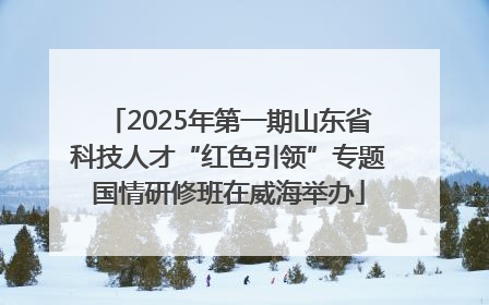 2025年第一期山东省科技人才“红色引领”专题国情研修班在威海举办