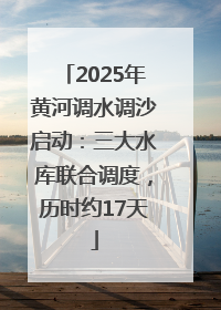 2025年黄河调水调沙启动：三大水库联合调度，历时约17天