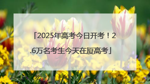 2025年高考今日开考！2.6万名考生今天在厦高考