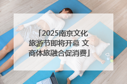 2025南京文化旅游节即将开幕 文商体旅融合促消费