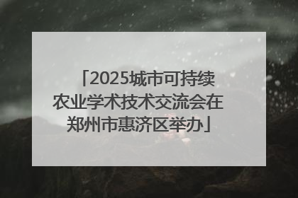 2025城市可持续农业学术技术交流会在郑州市惠济区举办