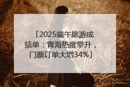 2025端午旅游成绩单：青海热度攀升，门票订单大增34%