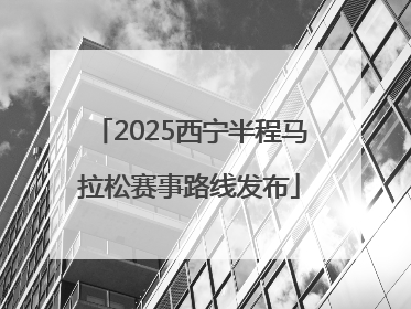 2025西宁半程马拉松赛事路线发布
