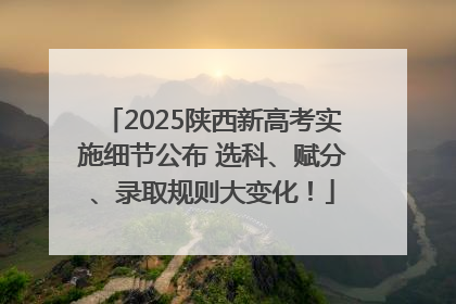 2025陕西新高考实施细节公布 选科、赋分、录取规则大变化！