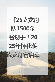 25支龙舟队1500余名划手！2025年怀化传统龙舟赛启幕