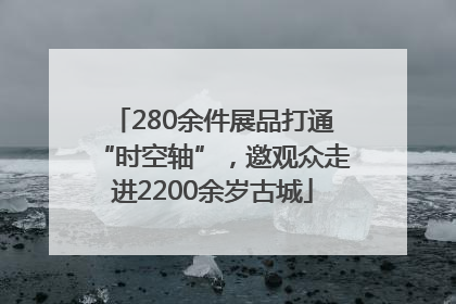 280余件展品打通“时空轴”，邀观众走进2200余岁古城