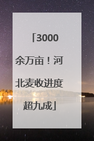 3000余万亩！河北麦收进度超九成