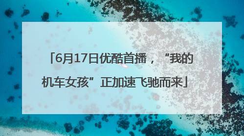6月17日优酷首播，“我的机车女孩”正加速飞驰而来