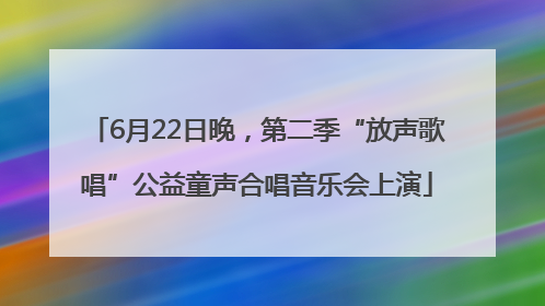 6月22日晚，第二季“放声歌唱”公益童声合唱音乐会上演