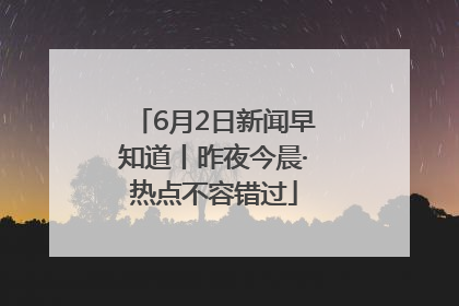 6月2日新闻早知道丨昨夜今晨·热点不容错过