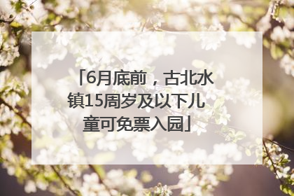6月底前，古北水镇15周岁及以下儿童可免票入园