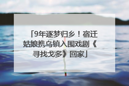 9年逐梦归乡！宿迁姑娘携乌镇入围戏剧《寻找戈多》回家