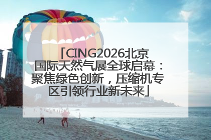 CING2026北京国际天然气展全球启幕：聚焦绿色创新，压缩机专区引领行业新未来