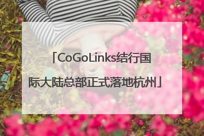CoGoLinks结行国际大陆总部正式落地杭州