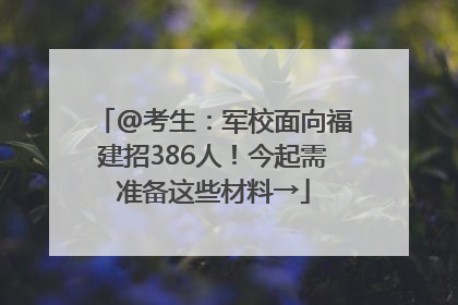 @考生：军校面向福建招386人！今起需准备这些材料→