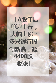 A股午后单边上行，大幅上涨：多只银行股创新高，超4400股收涨