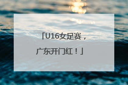 U16女足赛，广东开门红！